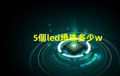 5個led燈珠多少w 200個燈珠是多少W